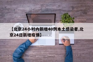 【北京24小时内新增40例本土感染者,北京24日新增疫情】