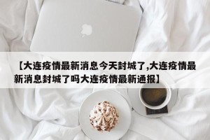 【大连疫情最新消息今天封城了,大连疫情最新消息封城了吗大连疫情最新通报】