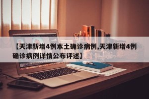 【天津新增4例本土确诊病例,天津新增4例确诊病例详情公布评述】