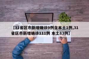 【31省区市新增确诊9例含本土1例,31省区市新增确诊111例 本土83例】