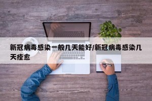 新冠病毒感染一般几天能好/新冠病毒感染几天痊愈