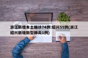 浙江新增本土确诊74例:绍兴55例(浙江绍兴新增新型肺炎1例)