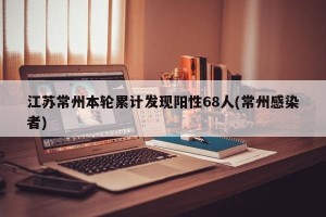 江苏常州本轮累计发现阳性68人(常州感染者)