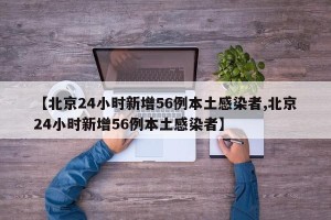 【北京24小时新增56例本土感染者,北京24小时新增56例本土感染者】