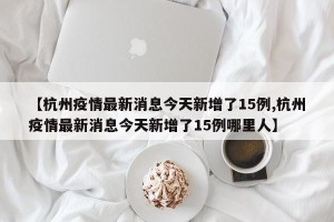 【杭州疫情最新消息今天新增了15例,杭州疫情最新消息今天新增了15例哪里人】