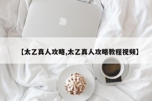 【太乙真人攻略,太乙真人攻略教程视频】