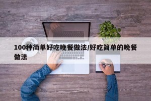 100种简单好吃晚餐做法/好吃简单的晚餐做法