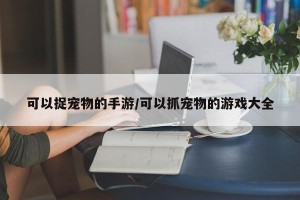 可以捉宠物的手游/可以抓宠物的游戏大全