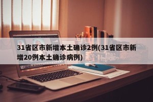 31省区市新增本土确诊2例(31省区市新增20例本土确诊病例)
