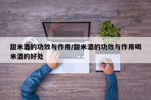 甜米酒的功效与作用/甜米酒的功效与作用喝米酒的好处