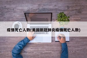 疫情死亡人数(美国新冠肺炎疫情死亡人数)