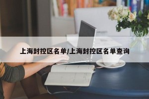 上海封控区名单/上海封控区名单查询