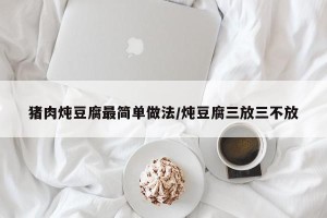 猪肉炖豆腐最简单做法/炖豆腐三放三不放