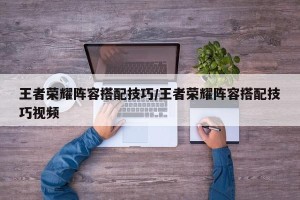 王者荣耀阵容搭配技巧/王者荣耀阵容搭配技巧视频