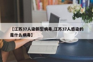 【江苏37人染新型病毒,江苏37人感染的是什么病毒】