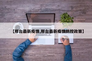 【邢台最新疫情,邢台最新疫情防控政策】