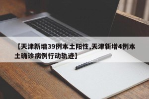【天津新增39例本土阳性,天津新增4例本土确诊病例行动轨迹】