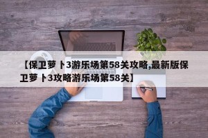 【保卫萝卜3游乐场第58关攻略,最新版保卫萝卜3攻略游乐场第58关】