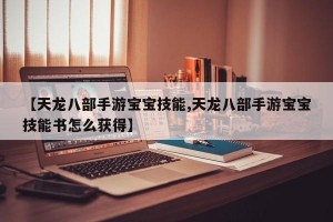 【天龙八部手游宝宝技能,天龙八部手游宝宝技能书怎么获得】