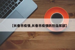 【长春市疫情,长春市疫情防控指挥部】