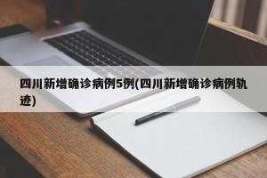 四川新增确诊病例5例(四川新增确诊病例轨迹)
