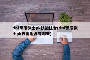 dnf黑暗武士pk技能组合(dnf黑暗武士pk技能组合有哪些)
