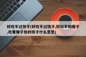好吃不过饺子(好吃不过饺子,好玩不如嫂子,吃着嫂子包的饺子什么意思)