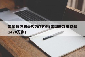 美国新冠肺炎超707万例(美国新冠肺炎超1470万例)