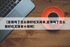 【宫保鸡丁怎么做好吃又简单,宫保鸡丁怎么做好吃又简单小视频】
