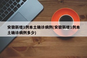 安徽新增1例本土确诊病例(安徽新增1例本土确诊病例多少)