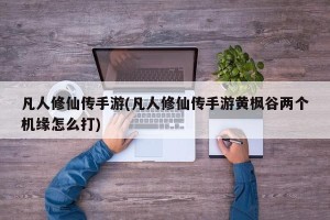 凡人修仙传手游(凡人修仙传手游黄枫谷两个机缘怎么打)