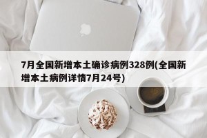 7月全国新增本土确诊病例328例(全国新增本土病例详情7月24号)