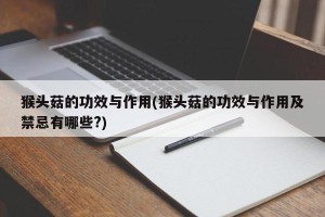 猴头菇的功效与作用(猴头菇的功效与作用及禁忌有哪些?)