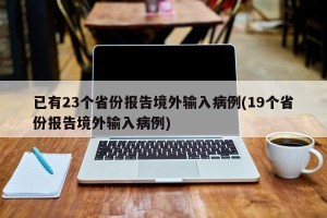 已有23个省份报告境外输入病例(19个省份报告境外输入病例)