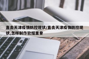 直击天津疫情防控现状/直击天津疫情防控现状,怎样制作软熘里脊