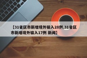 【31省区市新增境外输入28例,31省区市新增境外输入17例 新闻】