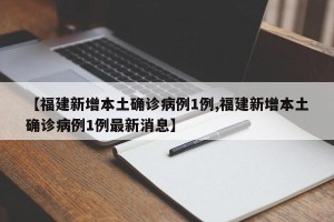 【福建新增本土确诊病例1例,福建新增本土确诊病例1例最新消息】