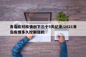 青岛应对疫情创下三个5天纪录/2021青岛疫情多久控制住的