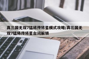 真三国无双7猛将传将星模式攻略/真三国无双7猛将传将星台词解锁