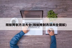 辣椒腌制方法大全(辣椒腌制方法大全图解)