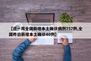 【近一周全国新增本土确诊病例757例,全国昨日新增本土确诊40例】