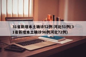 31省新增本土确诊52例:河北51例(31省新增本土确诊96例河北72例)