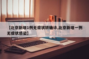 【北京新增1例无症状转确诊,北京新增一例无症状感染】