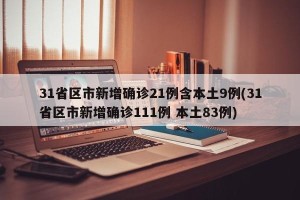 31省区市新增确诊21例含本土9例(31省区市新增确诊111例 本土83例)