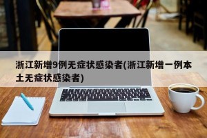 浙江新增9例无症状感染者(浙江新增一例本土无症状感染者)