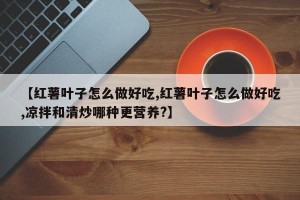 【红薯叶子怎么做好吃,红薯叶子怎么做好吃,凉拌和清炒哪种更营养?】