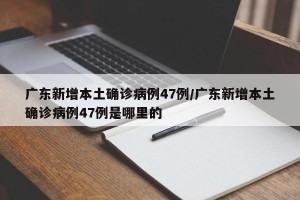 广东新增本土确诊病例47例/广东新增本土确诊病例47例是哪里的