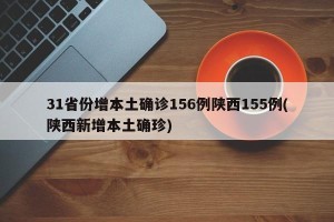 31省份增本土确诊156例陕西155例(陕西新增本土确珍)