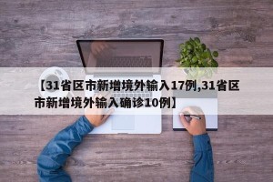 【31省区市新增境外输入17例,31省区市新增境外输入确诊10例】
