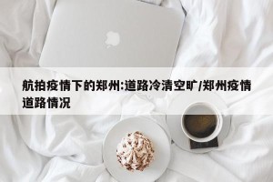 航拍疫情下的郑州:道路冷清空旷/郑州疫情道路情况